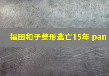 福田和子整形逃亡15年 pan